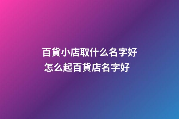 百貨小店取什么名字好 怎么起百貨店名字好-第1張-店鋪起名-玄機派